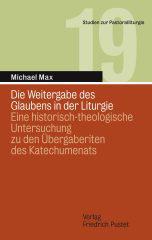 Michael Max: Die Weitergabe des Glaubens in der Liturgie. Eine historisch-theologische Untersuchung zu den bergaberiten des Katechumenats