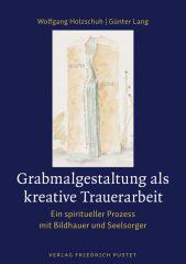 Wolfgang Holzschuh / Gnter Lang: Grabmalgestaltung als kreative Trauerarbeit. Ein spiritueller Prozess mit Bildhauer und Seelsorger
