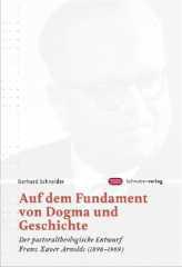 Gerhard Schneider: Auf dem Fundament von Dogma und Geschichte. Der pastoraltheologische Entwurf Franz Xaver Arnolds (1898-1969)