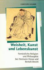 Christoph Gellner: Weisheit, Kunst und Lebenskunst. Fernstliche Religion und Philosophie bei Hermann Hesse und Bertolt Brecht