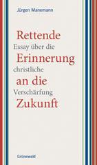 Jrgen Manemann: Rettende Erinnerung an die Zukunft. Essay ber die christliche Verschrfung