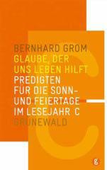 Bernhard Grom: Glaube, der uns leben hilft. Predigten fr die Sonn- und Feiertage im Lesejahr C