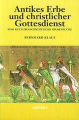 Bernhard Klaus: Antikes Erbe und christlicher Gottesdienst. Eine kulturgeschichtliche Spurensuche