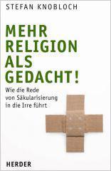Stefan Knobloch: Mehr Religion als gedacht!. Wie die Rede von S�kularisierung in die Irre f�hrt