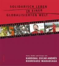Solidarisch leben in einer globalisierten Welt. Texte, Reden und Essays von Kardinal Oscar Andrs Rodrguez Maradiaga