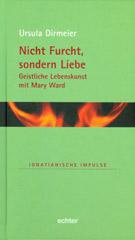 Ursula Dirmeier: Nicht Furcht, sondern Liebe. Geistliche Lebenskunst mit Mary Ward