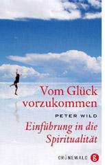 Peter Wild: Vom Glck vorzukommen. Einfhrung in die Spiritualitt
