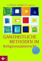 Ludwig Rendle / Ursula Heinemann / Lothar Kuld: Ganzheitliche Methoden im Religionsunterricht. Ein Praxisbuch