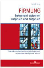 Patrik C. Höring: Firmung - Sakrament zwischen Zuspruch und Anspruch. Eine sakramententheologische Untersuchung in praktisch-theologischer Absicht