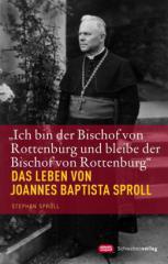 Stephan Sproll: �Ich bin der Bischof von Rottenburg und bleibe der Bischof von Rottenburg�. Das Leben von Joannes Baptista Sproll